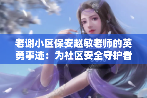 老謝小區(qū)保安趙敏老師的英勇事跡：為社區(qū)安全守護(hù)者點(diǎn)贊