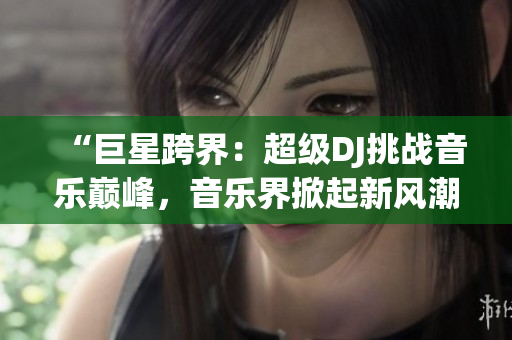 “巨星跨界：超級DJ挑戰(zhàn)音樂巔峰，音樂界掀起新風(fēng)潮！”