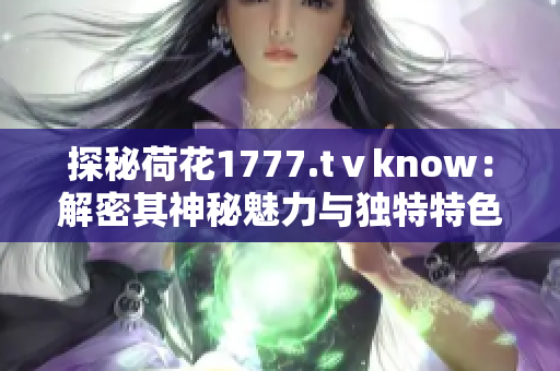 探秘荷花1777.tⅴknow：解密其神秘魅力與獨特特色