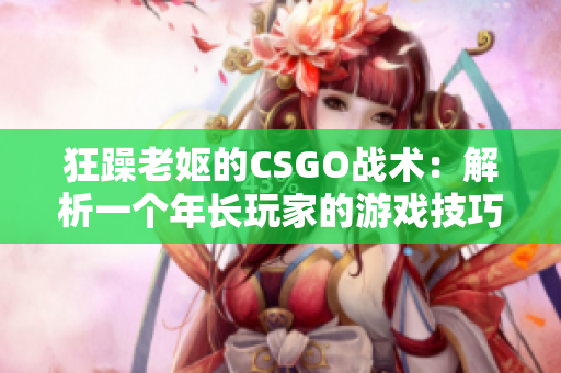 狂躁老嫗的CSGO戰(zhàn)術(shù)：解析一個年長玩家的游戲技巧