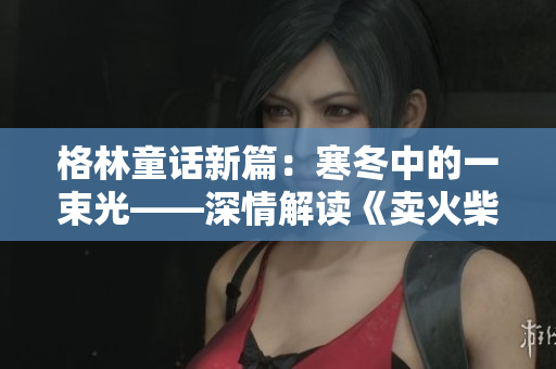 格林童話(huà)新篇:寒冬中的一束光——深情解讀《賣(mài)火柴的小男孩》 格林童話(huà)新篇:寒冬中的一束光——深情解讀《賣(mài)火柴的小男孩》