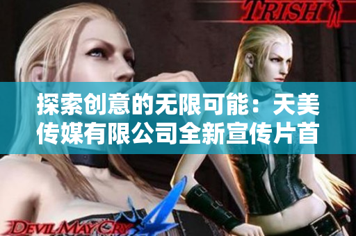 探索創(chuàng)意的無限可能：天美傳媒有限公司全新宣傳片首發(fā)