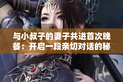 與小叔子的妻子共進(jìn)首次晚餐：開啟一段親切對話的秘訣和建議