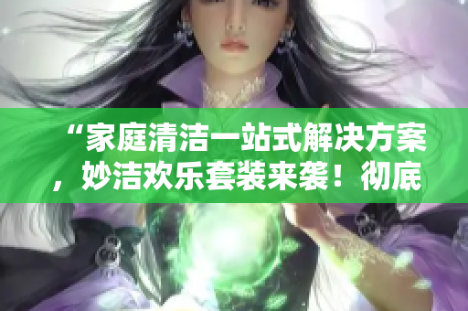 “家庭清潔一站式解決方案，妙潔歡樂套裝來襲！徹底清潔你的家，釋放你的快樂！