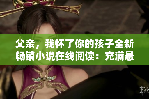 父親，我懷了你的孩子全新暢銷小說在線閱讀：充滿懸疑與激情的家族秘辛