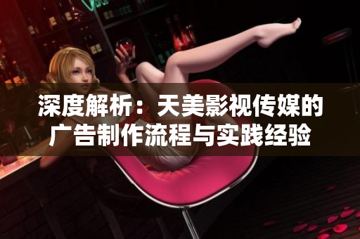 深度解析：天美影視傳媒的廣告制作流程與實踐經(jīng)驗