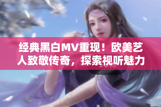 經(jīng)典黑白MV重現(xiàn)！歐美藝人致敬傳奇，探索視聽魅力