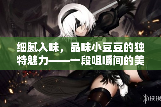 細(xì)膩入味，品味小豆豆的獨(dú)特魅力——一段咀嚼間的美好時(shí)光