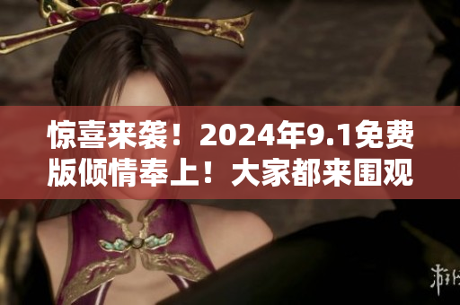 驚喜來(lái)襲！2024年9.1免費(fèi)版傾情奉上！大家都來(lái)圍觀吧！