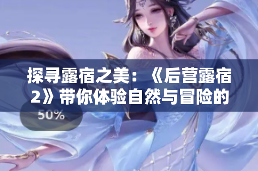 探尋露宿之美：《后營露宿2》帶你體驗自然與冒險的雙重樂趣