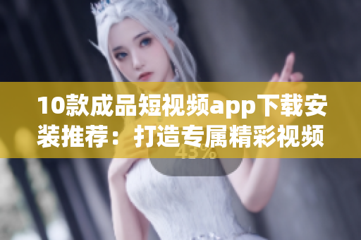 10款成品短視頻app下載安裝推薦：打造專屬精彩視頻，讓創(chuàng)意無限！