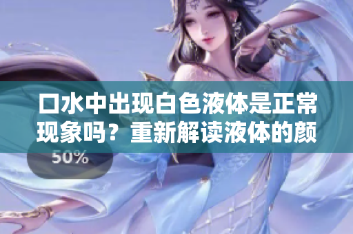 口水中出現(xiàn)白色液體是正常現(xiàn)象嗎？重新解讀液體的顏色與健康 