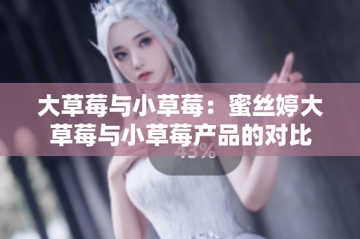 大草莓與小草莓：蜜絲婷大草莓與小草莓產(chǎn)品的對比