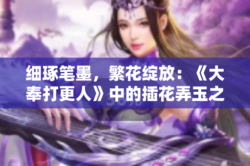 細琢筆墨，繁花綻放：《大奉打更人》中的插花弄玉之意