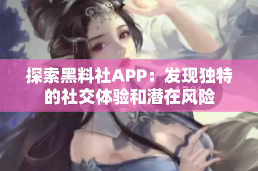 探索黑料社APP：發(fā)現(xiàn)獨(dú)特的社交體驗(yàn)和潛在風(fēng)險(xiǎn)