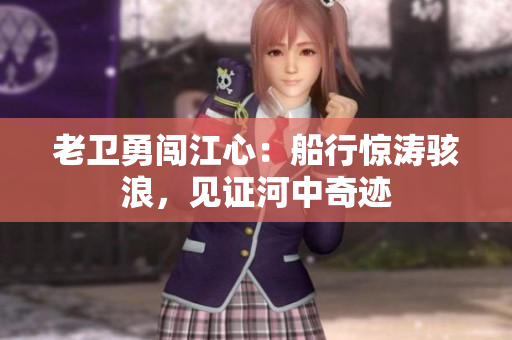 老衛(wèi)勇闖江心：船行驚濤駭浪，見證河中奇跡