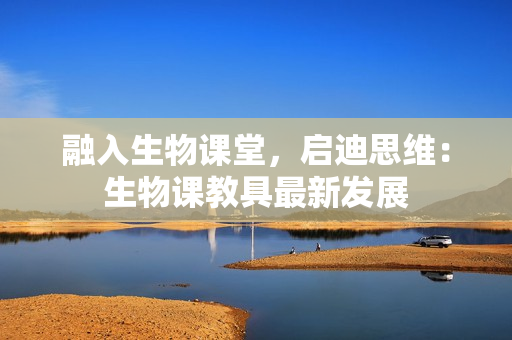 融入生物課堂，啟迪思維：生物課教具最新發(fā)展