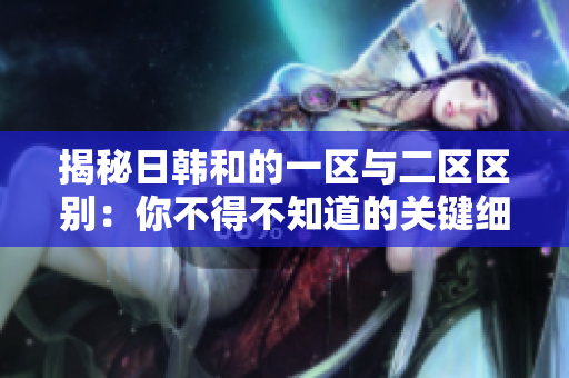 揭秘日韓和的一區(qū)與二區(qū)區(qū)別：你不得不知道的關(guān)鍵細(xì)節(jié)