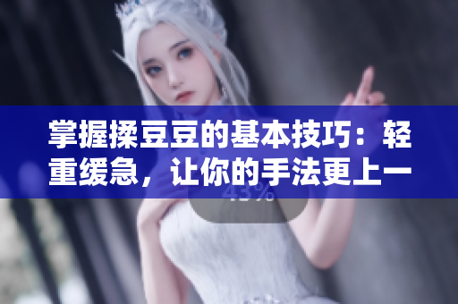 掌握揉豆豆的基本技巧：輕重緩急，讓你的手法更上一層樓！