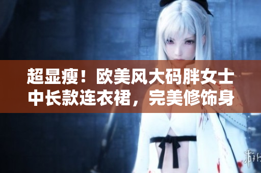 超顯瘦！歐美風大碼胖女士中長款連衣裙，完美修飾身形，讓你時尚自信！