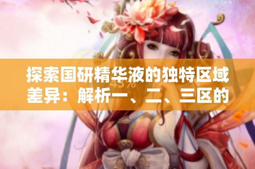 探索國研精華液的獨(dú)特區(qū)域差異：解析一、二、三區(qū)的功效與特點(diǎn)