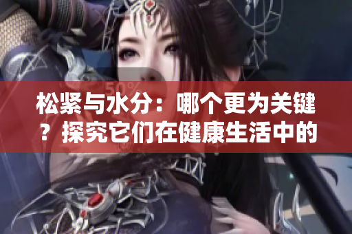 松緊與水分:哪個更為關(guān)鍵?探究它們在健康生活中的重要性 松緊與水分:哪個更為關(guān)鍵?探究它們在健康生活中的重要性