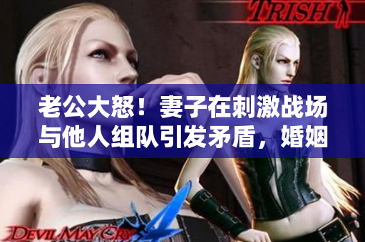 老公大怒!妻子在刺激戰(zhàn)場與他人組隊(duì)引發(fā)矛盾,婚姻面臨考驗(yàn) 老公大怒!妻子在刺激戰(zhàn)場與他人組隊(duì)引發(fā)矛盾,婚姻面臨考驗(yàn)