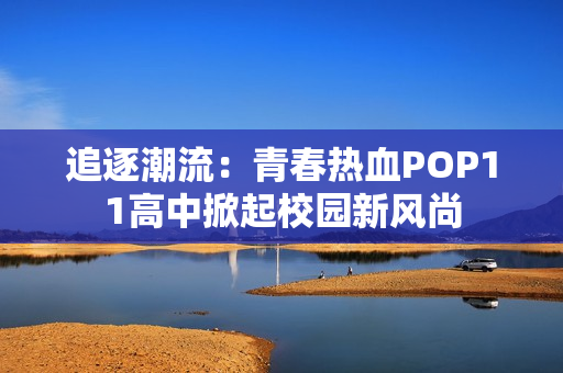 追逐潮流：青春熱血POP11高中掀起校園新風尚