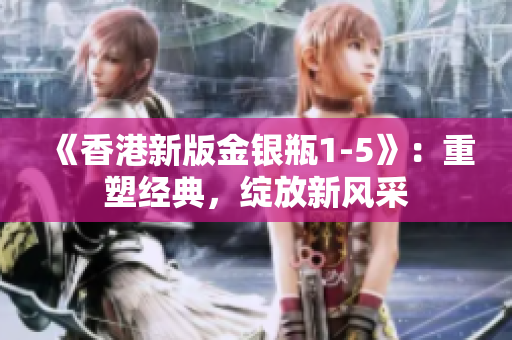 《香港新版金銀瓶1-5》：重塑經(jīng)典，綻放新風采