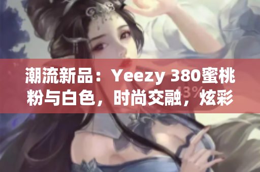 潮流新品：Yeezy 380蜜桃粉與白色，時尚交融，炫彩登場