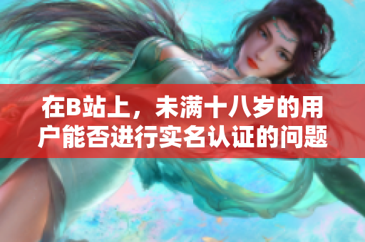 在B站上，未滿十八歲的用戶能否進行實名認證的問題引發(fā)了關(guān)注