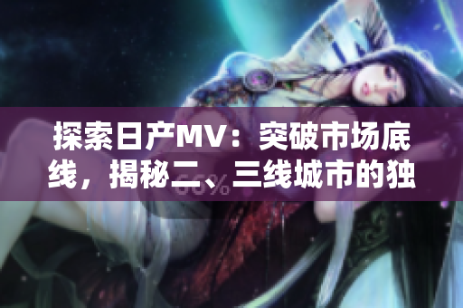 探索日產MV：突破市場底線，揭秘二、三線城市的獨特魅力