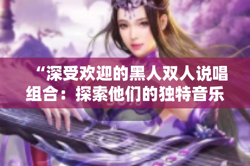 “深受歡迎的黑人雙人說唱組合：探索他們的獨特音樂魅力”