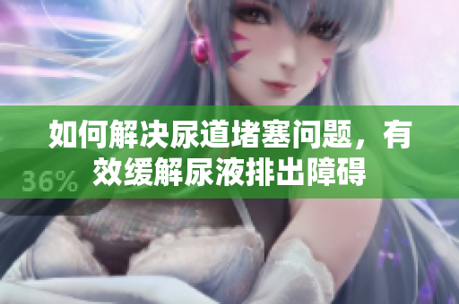 如何解決尿道堵塞問題，有效緩解尿液排出障礙