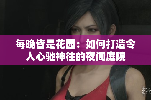每晚皆是花園：如何打造令人心馳神往的夜間庭院