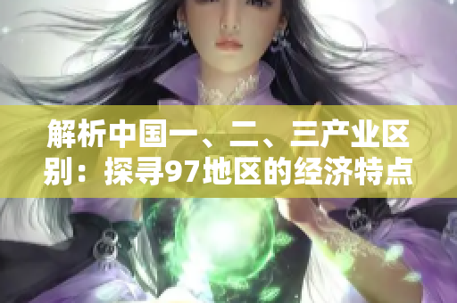 解析中國一、二、三產(chǎn)業(yè)區(qū)別：探尋97地區(qū)的經(jīng)濟特點