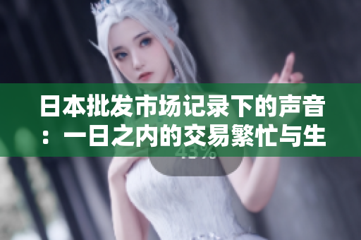 日本批發(fā)市場(chǎng)記錄下的聲音：一日之內(nèi)的交易繁忙與生機(jī)
