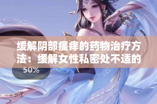 緩解陰部瘙癢的藥物治療方法：緩解女性私密處不適的有效措施