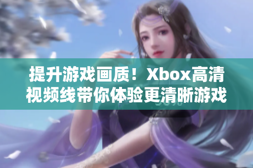 提升游戲畫質(zhì)！Xbox高清視頻線帶你體驗更清晰游戲畫面