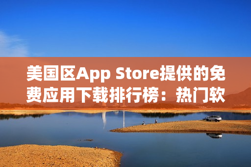 美國區(qū)App Store提供的免費應(yīng)用下載排行榜：熱門軟件和游戲精選