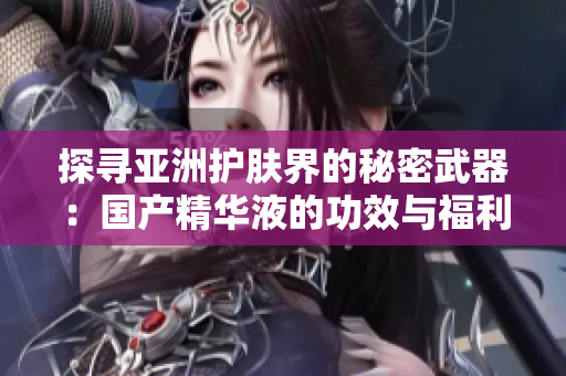 探尋亞洲護(hù)膚界的秘密武器：國(guó)產(chǎn)精華液的功效與福利全揭秘！