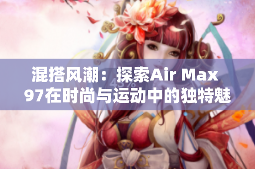 混搭風(fēng)潮：探索Air Max 97在時尚與運(yùn)動中的獨特魅力