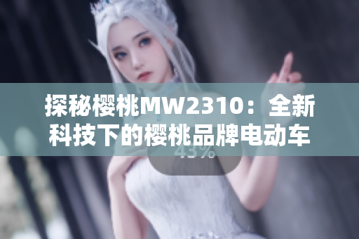 探秘櫻桃MW2310：全新科技下的櫻桃品牌電動車