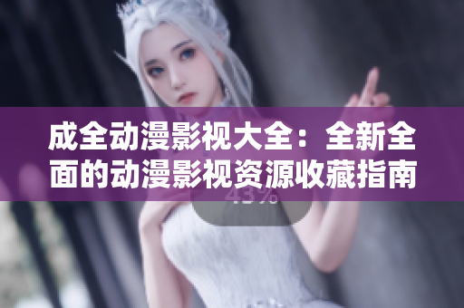 成全動(dòng)漫影視大全：全新全面的動(dòng)漫影視資源收藏指南