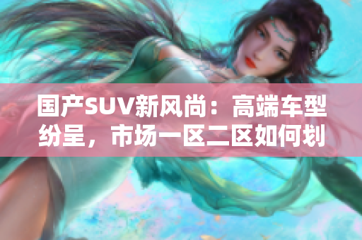 國(guó)產(chǎn)SUV新風(fēng)尚：高端車(chē)型紛呈，市場(chǎng)一區(qū)二區(qū)如何劃分？