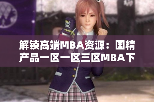 解鎖高端MBA資源：國(guó)精產(chǎn)品一區(qū)一區(qū)三區(qū)MBA下載一網(wǎng)打盡