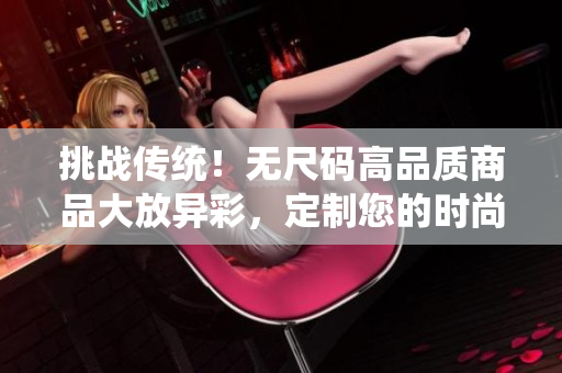 挑戰(zhàn)傳統(tǒng)！無尺碼高品質(zhì)商品大放異彩，定制您的時尚之選