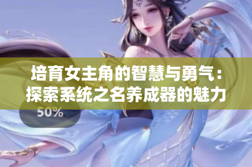 培育女主角的智慧與勇氣：探索系統(tǒng)之名養(yǎng)成器的魅力與冒險(xiǎn)