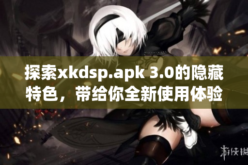 探索xkdsp.apk 3.0的隱藏特色，帶給你全新使用體驗(yàn)！