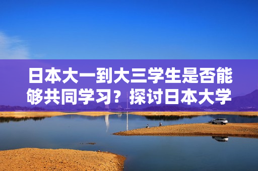 日本大一到大三學(xué)生是否能夠共同學(xué)習(xí)？探討日本大學(xué)生年級間的合作與交流